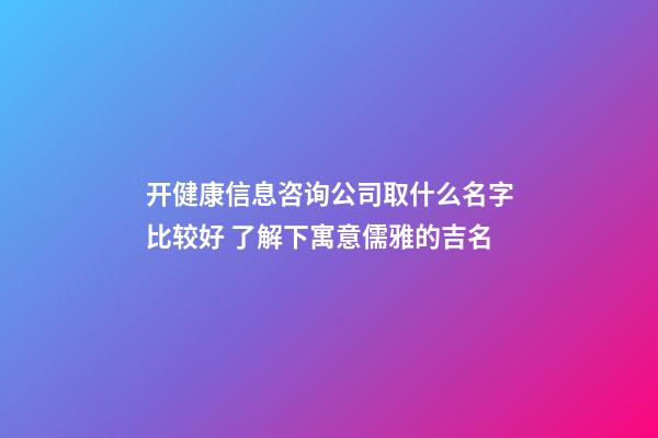 开健康信息咨询公司取什么名字比较好 了解下寓意儒雅的吉名-第1张-公司起名-玄机派